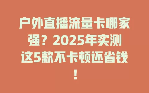 户外直播流量卡哪家强？2025年实测这5款不卡顿还省钱！