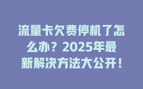 流量卡欠费停机了怎么办？2025年最新解决方法大公开！