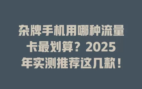 杂牌手机用哪种流量卡最划算？2025年实测推荐这几款！