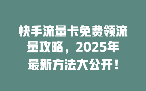 快手流量卡免费领流量攻略，2025年最新方法大公开！