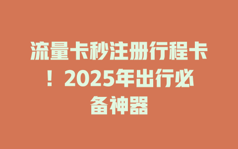 流量卡秒注册行程卡！2025年出行必备神器