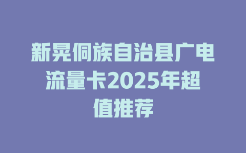 新晃侗族自治县广电流量卡2025年超值推荐