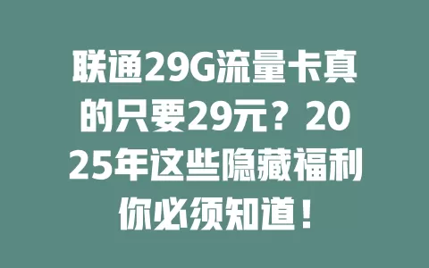 联通29G流量卡真的只要29元？2025年这些隐藏福利你必须知道！