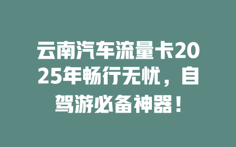 云南汽车流量卡2025年畅行无忧，自驾游必备神器！