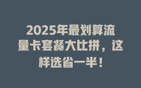 2025年最划算流量卡套餐大比拼，这样选省一半！
