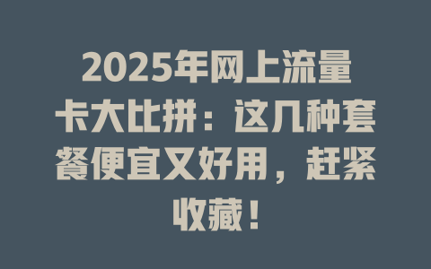 2025年网上流量卡大比拼：这几种套餐便宜又好用，赶紧收藏！