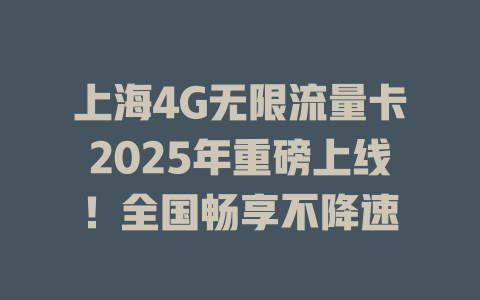 上海4G无限流量卡2025年重磅上线！全国畅享不降速