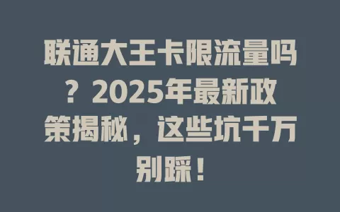联通大王卡限流量吗？2025年最新政策揭秘，这些坑千万别踩！