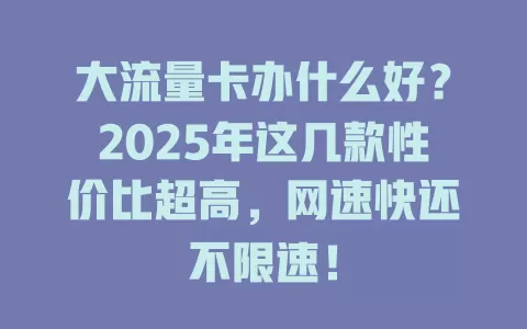大流量卡办什么好？2025年这几款性价比超高，网速快还不限速！