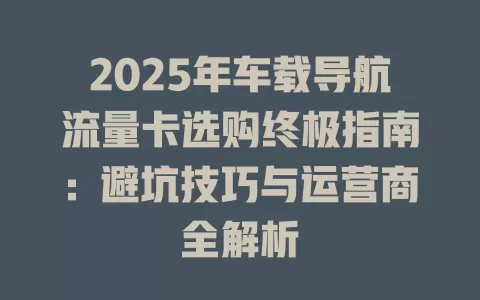 2025年车载导航流量卡选购终极指南：避坑技巧与运营商全解析