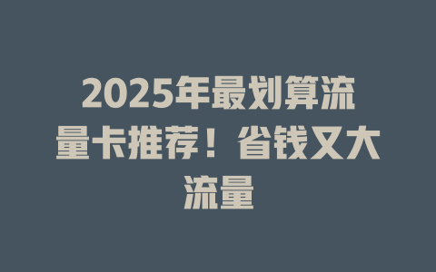 2025年最划算流量卡推荐！省钱又大流量