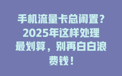 手机流量卡总闲置？2025年这样处理最划算，别再白白浪费钱！