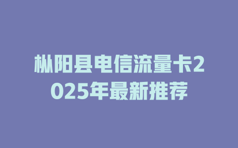 枞阳县电信流量卡2025年最新推荐