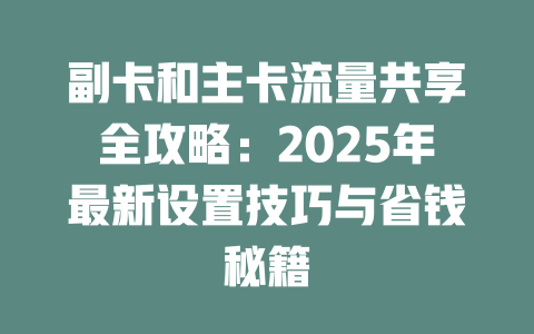 副卡和主卡流量共享全攻略：2025年最新设置技巧与省钱秘籍