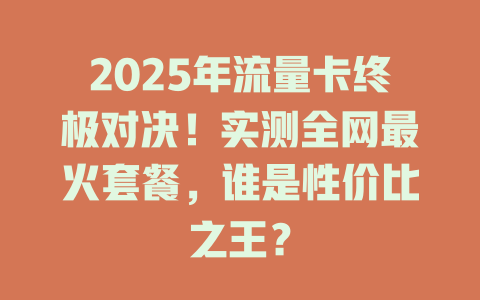 2025年流量卡终极对决！实测全网最火套餐，谁是性价比之王？