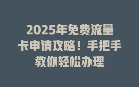 2025年免费流量卡申请攻略！手把手教你轻松办理