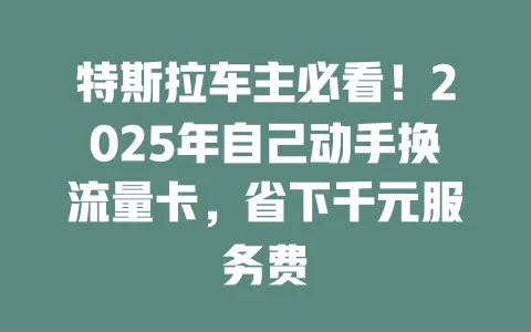 特斯拉车主必看！2025年自己动手换流量卡，省下千元服务费