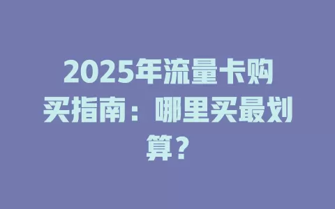 2025年流量卡购买指南：哪里买最划算？