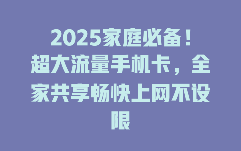 2025家庭必备！超大流量手机卡，全家共享畅快上网不设限