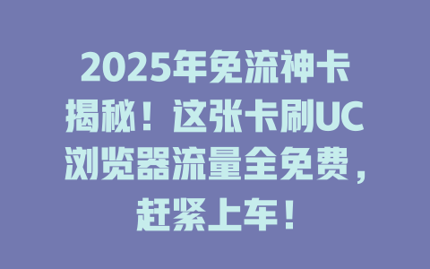 2025年免流神卡揭秘！这张卡刷UC浏览器流量全免费，赶紧上车！