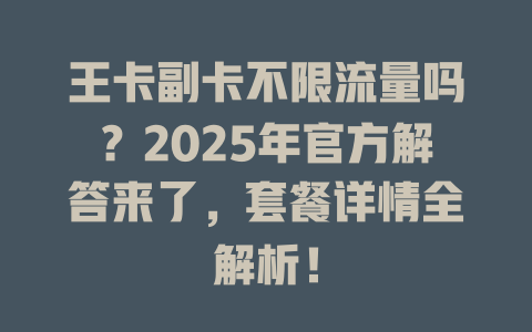王卡副卡不限流量吗？2025年官方解答来了，套餐详情全解析！