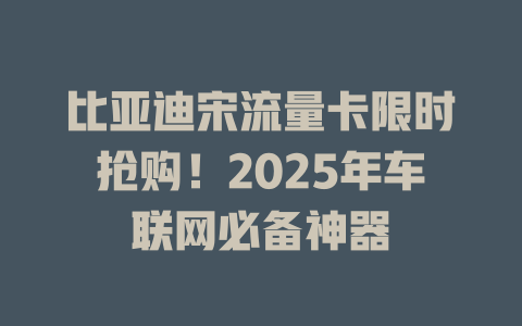 比亚迪宋流量卡限时抢购！2025年车联网必备神器