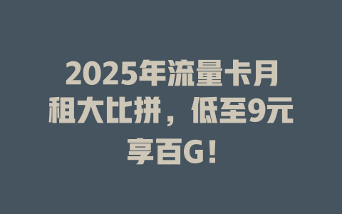 2025年流量卡月租大比拼，低至9元享百G！
