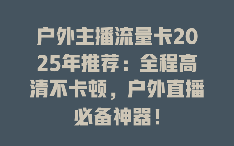 户外主播流量卡2025年推荐：全程高清不卡顿，户外直播必备神器！