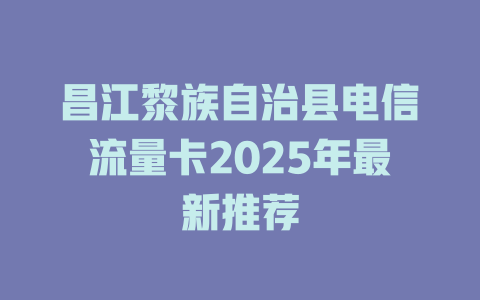 昌江黎族自治县电信流量卡2025年最新推荐