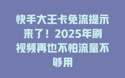 快手大王卡免流提示来了！2025年刷视频再也不怕流量不够用