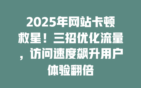2025年网站卡顿救星！三招优化流量，访问速度飙升用户体验翻倍