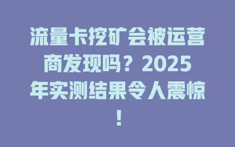 流量卡挖矿会被运营商发现吗？2025年实测结果令人震惊！