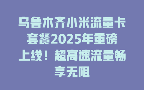 乌鲁木齐小米流量卡套餐2025年重磅上线！超高速流量畅享无阻