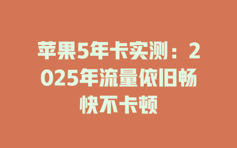 苹果5年卡实测：2025年流量依旧畅快不卡顿