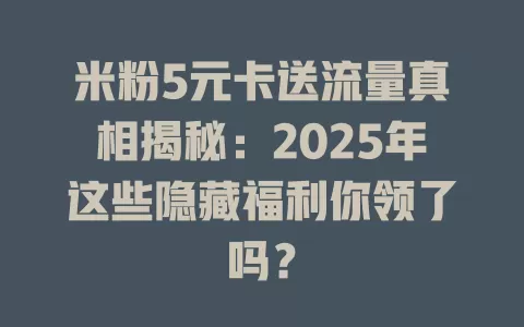 米粉5元卡送流量真相揭秘：2025年这些隐藏福利你领了吗？