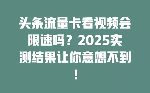 头条流量卡看视频会限速吗？2025实测结果让你意想不到！