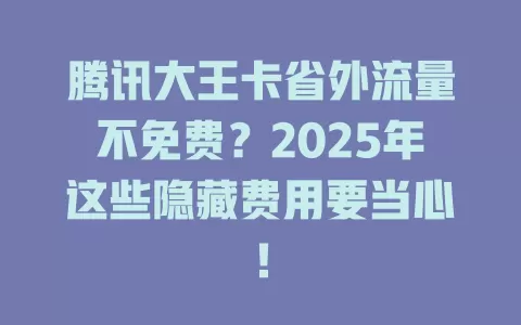 腾讯大王卡省外流量不免费？2025年这些隐藏费用要当心！