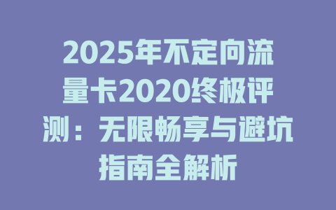 2025年不定向流量卡2020终极评测：无限畅享与避坑指南全解析