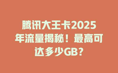 腾讯大王卡2025年流量揭秘！最高可达多少GB？
