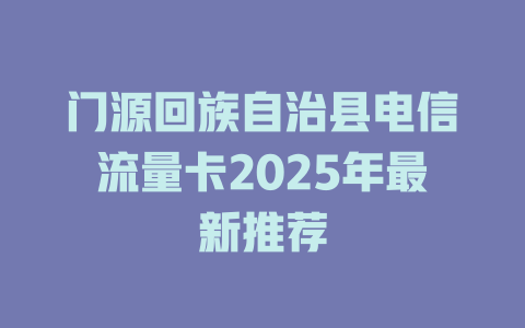 门源回族自治县电信流量卡2025年最新推荐