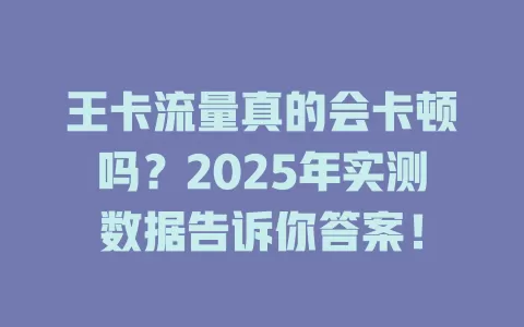王卡流量真的会卡顿吗？2025年实测数据告诉你答案！