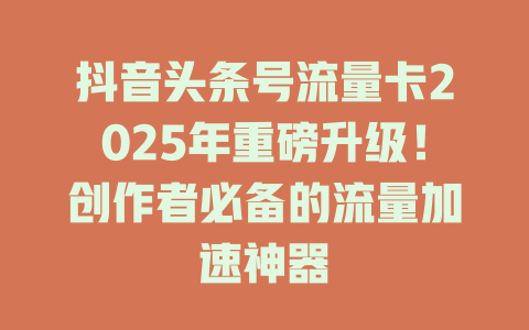 抖音头条号流量卡2025年重磅升级！创作者必备的流量加速神器