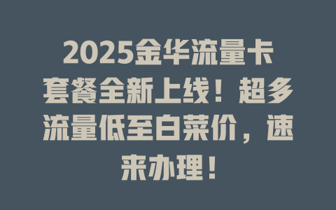 2025金华流量卡套餐全新上线！超多流量低至白菜价，速来办理！