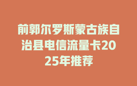 前郭尔罗斯蒙古族自治县电信流量卡2025年推荐
