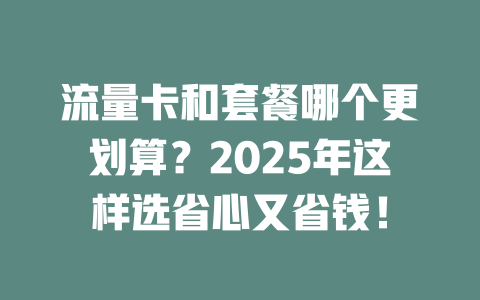 流量卡和套餐哪个更划算？2025年这样选省心又省钱！