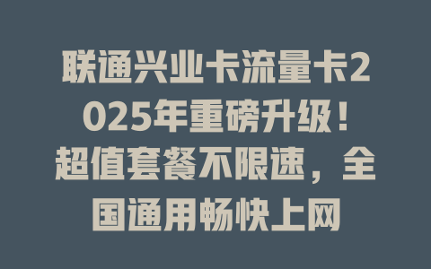 联通兴业卡流量卡2025年重磅升级！超值套餐不限速，全国通用畅快上网