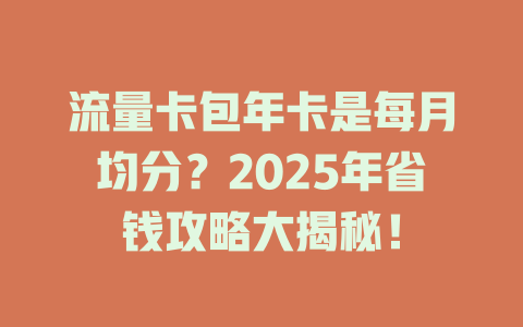 流量卡包年卡是每月均分？2025年省钱攻略大揭秘！