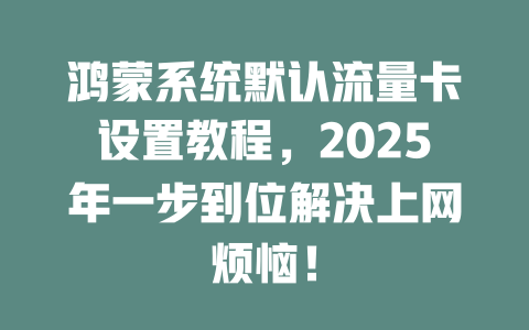 鸿蒙系统默认流量卡设置教程，2025年一步到位解决上网烦恼！