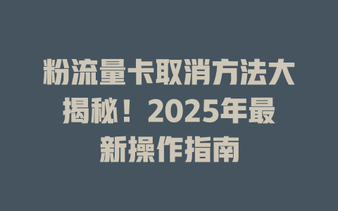 粉流量卡取消方法大揭秘！2025年最新操作指南