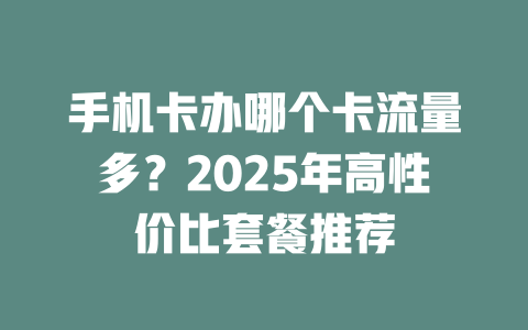 手机卡办哪个卡流量多？2025年高性价比套餐推荐